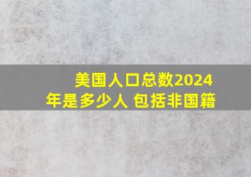 美国人口总数2024年是多少人 包括非国籍